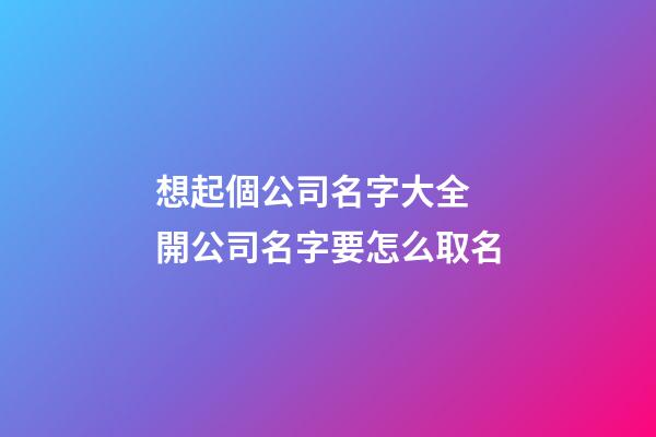 想起個公司名字大全 開公司名字要怎么取名